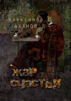 Александр Аханов - Жар счастья. рассказы