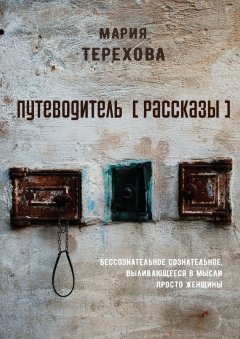 Мария Терехова - Путеводитель [рассказы]. бессознательное сознательное, выливающееся в мысли просто женщины