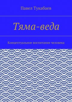 Павел Тукабаев - Тяма-веда. Концептуальное воспитание человека