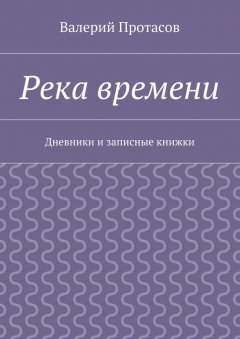 Валерий Протасов - Река времени. Дневники и записные книжки