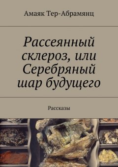 Амаяк Тер-Абрамянц - Рассеянный склероз, или Серебряный шар будущего. Рассказы