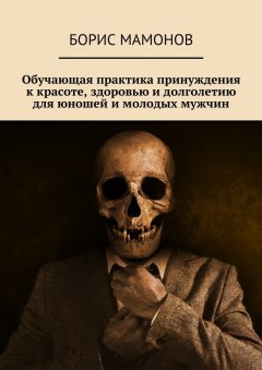 Борис Мамонов - Обучающая практика принуждения к красоте, здоровью и долголетию для юношей и молодых мужчин