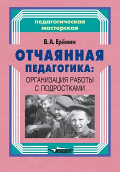 Виталий Еремин - Отчаянная педагогика: организация работы с подростками