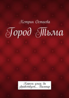 Кетрин Остаева - Город Тьма. Король умер, да здравствует… Вампир