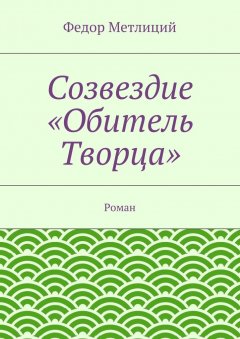 Федор Метлиций - Созвездие «Обитель Творца». Роман