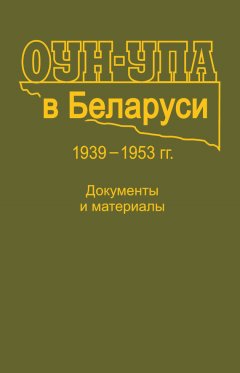 Коллектив авторов - ОУН-УПА в Беларуси. 1939–1953 гг. Документы и материалы