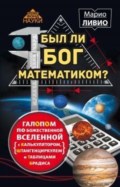 Марио Ливио - Был ли Бог математиком? Галопом по божественной Вселенной с калькулятором, штангенциркулем и таблицами Брадиса