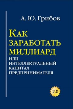 Андрей Грибов - Как заработать миллиард, или Интеллектуальный капитал предпринимателя