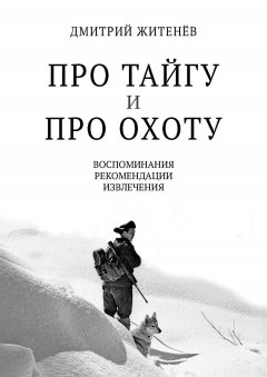 Дмитрий Житенёв - Про тайгу и про охоту. Воспоминания, рекомендации, извлечения