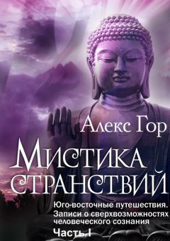 Алекс Гор - Мистика странствий. Юго-восточные путешествия. Записи о сверхвозможностях человеческого сознания. Часть I