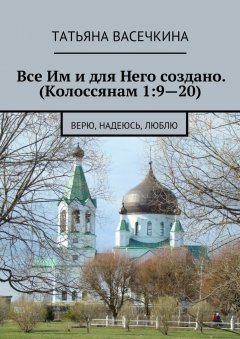 Татьяна Васечкина - Все Им и для Него создано. (Колоссянам 1:9—20). Верю, надеюсь, люблю