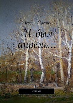 Игорь Маслин - И был апрель… стихи
