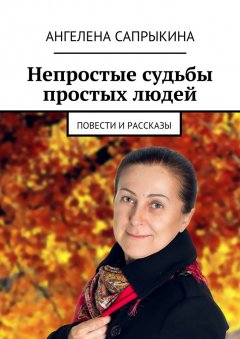 Ангелена Сапрыкина - Непростые судьбы простых людей. повести и рассказы