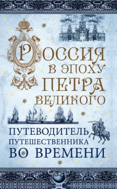 Павел Гнилорыбов - Россия в эпоху Петра Великого. Путеводитель путешественника во времени