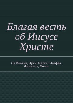 Владимир Добров - Благая весть об Иисусе Христе. От Иоанна, Луки, Марка, Матфея, Филиппа, Фомы