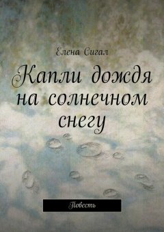 Елена Сигал - Капли дождя на солнечном снегу. Повесть