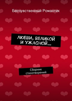 Бесчувственный Романтик - Любви, великой и ужасной… Сборник стихотворений