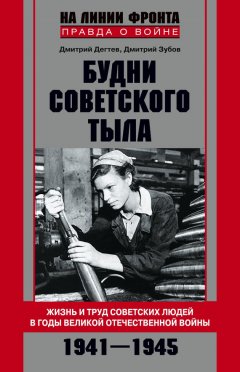 Дмитрий Дёгтев - Будни советского тыла. Жизнь и труд советских людей в годы Великой Отечественной Войны. 1941–1945