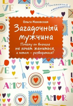 Ольга Маховская - Загадочный мужчина. Почему он вначале не хочет жениться, а потом – разводиться?