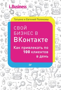 Евгений Поляков - Свой бизнес в «ВКонтакте». Как привлекать по 100 клиентов в день