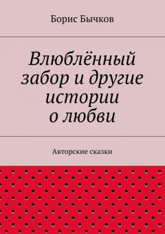 Борис Бычков - Влюблённый забор и другие истории о любви