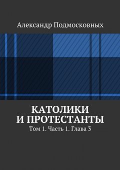 Александр Подмосковных - Католики и протестанты. Том 1. Часть 1. Глава 3