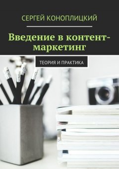 Сергей Коноплицкий - Введение в контент-маркетинг. Теория и практика