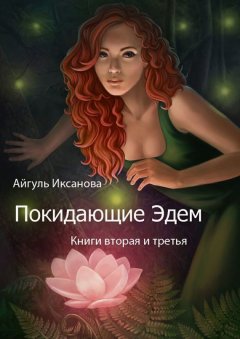 Айгуль Иксанова - Покидающие Эдем. Книги вторая и третья