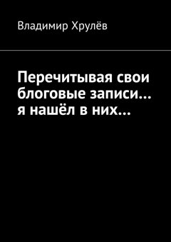 Владимир Хрулёв - Перечитывая свои блоговые записи… я нашёл в них…