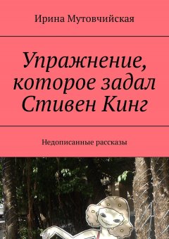 Ирина Мутовчийская - Упражнение, которое задал Стивен Кинг. Недописанные рассказы