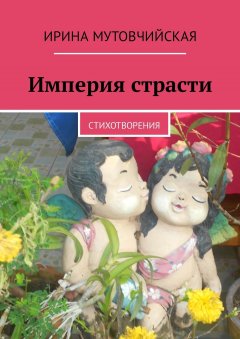 Ирина Мутовчийская - Империя страсти. Стихотворения