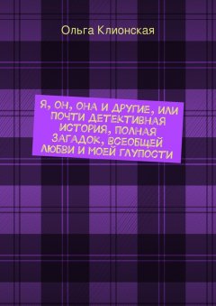 Ольга Клионская - Я, он, она и другие, или Почти детективная история, полная загадок, всеобщей любви и моей глупости