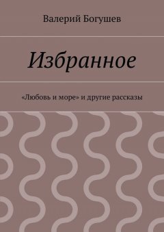 Валерий Богушев - Избранное. «Любовь и море» и другие рассказы