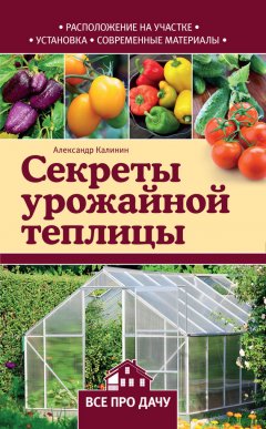 Александр Калинин - Секреты урожайной теплицы