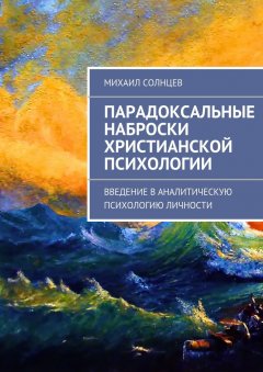 Михаил Солнцев - Парадоксальные наброски христианской психологии