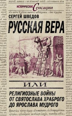 Сергей Шведов - Русская вера, или Религиозные войны от Святослава Храброго до Ярослава Мудрого