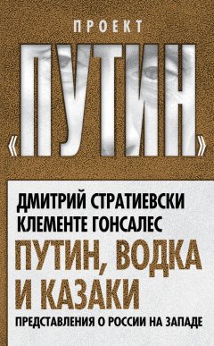 Дмитрий Стратиевски - Путин, водка и казаки. Представления о России на Западе