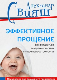 Александр Свияш - Эффективное прощение. Как оставаться внутренне чистым в наше непростое время