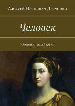 Алексей Дьяченко - Человек. Сборник рассказов-2