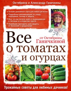 Октябрина Ганичкина - Все о томатах и огурцах от Октябрины Ганичкиной