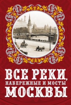 Александр Бобров - Все реки, набережные и мосты Москвы
