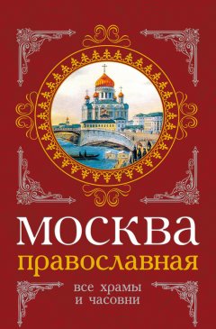 Михаил Вострышев - Москва православная. Все храмы и часовни