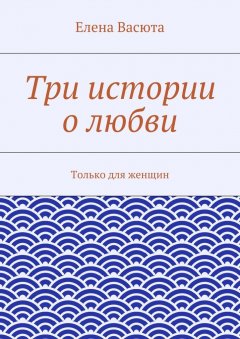 Елена Васюта - Три истории о любви