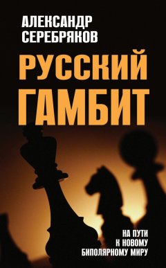 Александр Серебряков - Русский гамбит. На пути к новому биполярному миру