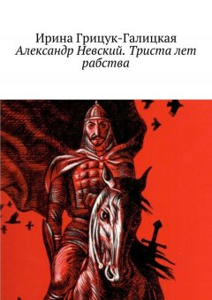 Ирина Грицук-Галицкая - Александр Невский. Триста лет рабства