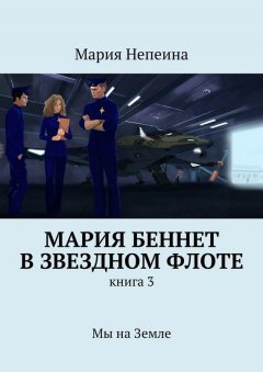Мария Непеина - Мария Беннет в звездном флоте. Книга 3. Мы на Земле