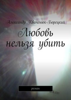 Александр Кваченюк-Борецкий - Любовь нельзя убить. роман