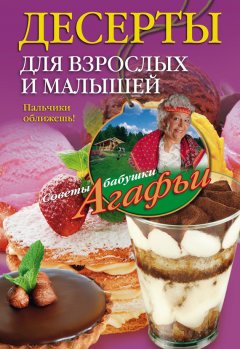 Агафья Звонарева - Десерты для взрослых и малышей. Пальчики оближешь!