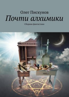 Олег Пискунов - Почти алхимики