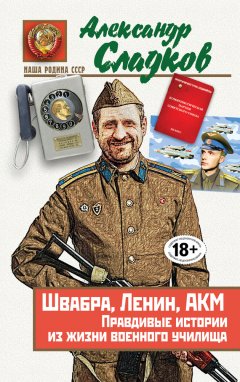 Александр Сладков - Швабра, Ленин, АКМ. Правдивые истории из жизни военного училища